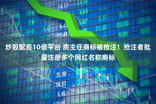 炒股配资10倍平台 房主任商标被抢注！抢注者批量注册多个网红名称商标