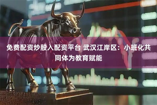 免费配资炒股入配资平台 武汉江岸区：小班化共同体为教育赋能