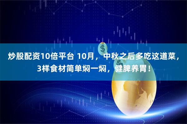 炒股配资10倍平台 10月，中秋之后多吃这道菜，3样食材简单焖一焖，健脾养胃！