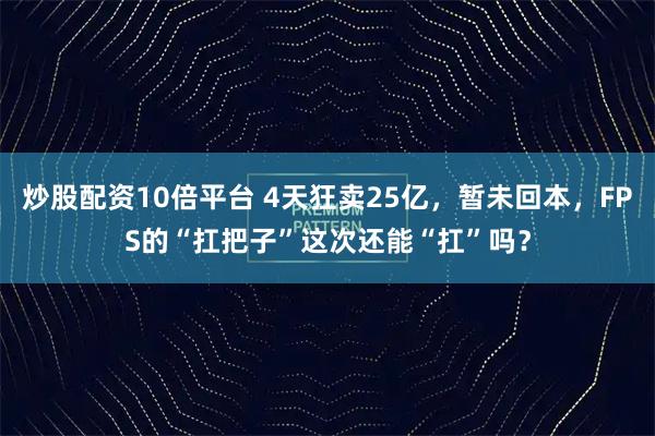 炒股配资10倍平台 4天狂卖25亿，暂未回本，FPS的“扛把子”这次还能“扛”吗？
