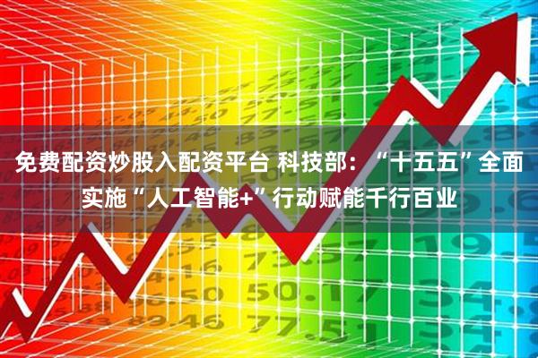 免费配资炒股入配资平台 科技部:“十五五”全面实施“人工智能+”行动赋能千行百业
