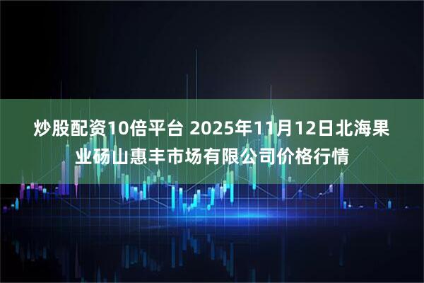 炒股配资10倍平台 2025年11月12日北海果业砀山惠丰市场有限公司价格行情