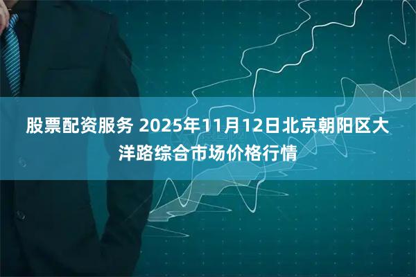 股票配资服务 2025年11月12日北京朝阳区大洋路综合市场价格行情