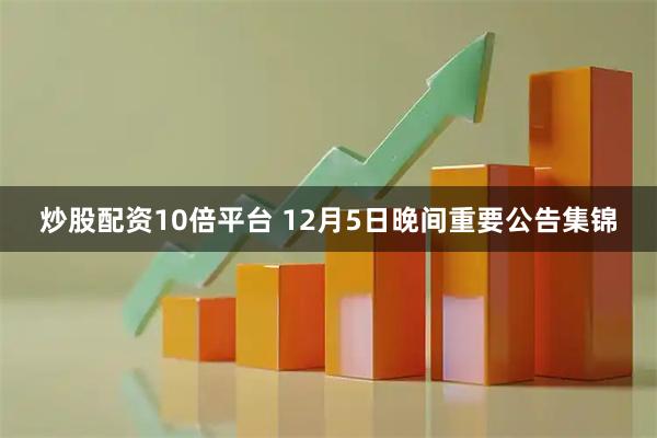 炒股配资10倍平台 12月5日晚间重要公告集锦