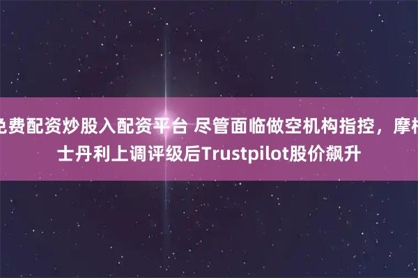 免费配资炒股入配资平台 尽管面临做空机构指控,摩根士丹利上调评级后Trustpilot股价飙升