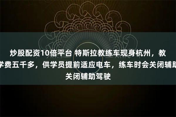 炒股配资10倍平台 特斯拉教练车现身杭州，教练：学费五千多，供学员提前适应电车，练车时会关闭辅助驾驶