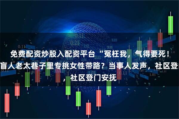 免费配资炒股入配资平台 “冤枉我，气得要死！”长沙盲人老太巷子里专挑女性带路？当事人发声，社区登门安抚