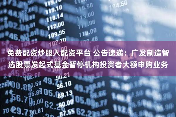 免费配资炒股入配资平台 公告速递：广发制造智选股票发起式基金暂停机构投资者大额申购业务