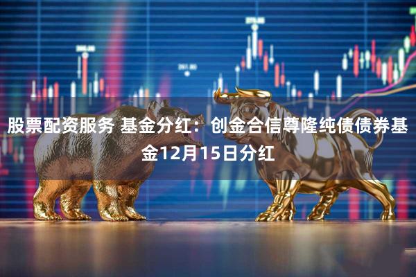 股票配资服务 基金分红:创金合信尊隆纯债债券基金12月15日分红