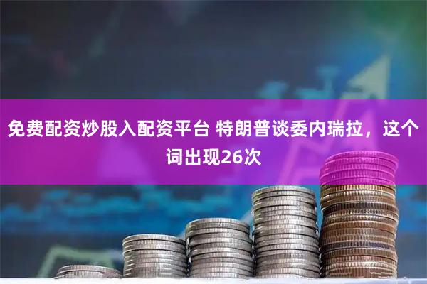 免费配资炒股入配资平台 特朗普谈委内瑞拉，这个词出现26次