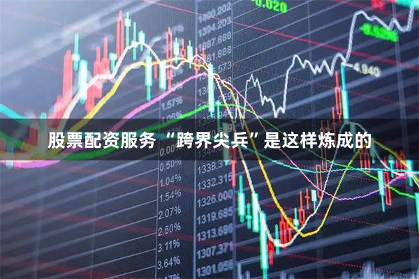 股票配资服务 “跨界尖兵”是这样炼成的