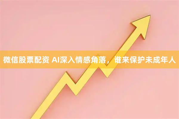 微信股票配资 AI深入情感角落，谁来保护未成年人