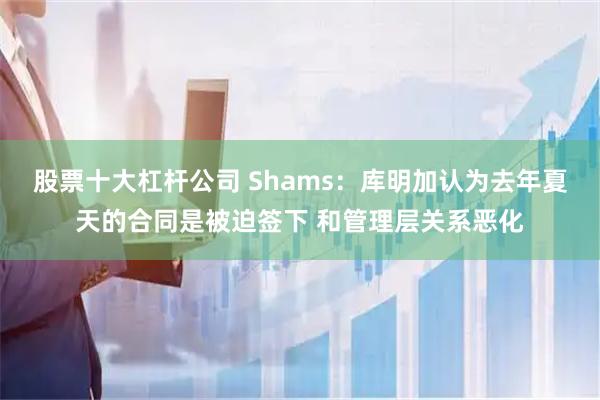 股票十大杠杆公司 Shams：库明加认为去年夏天的合同是被迫签下 和管理层关系恶化
