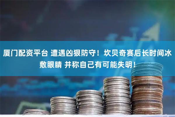 厦门配资平台 遭遇凶狠防守！坎贝奇赛后长时间冰敷眼睛 并称自己有可能失明！