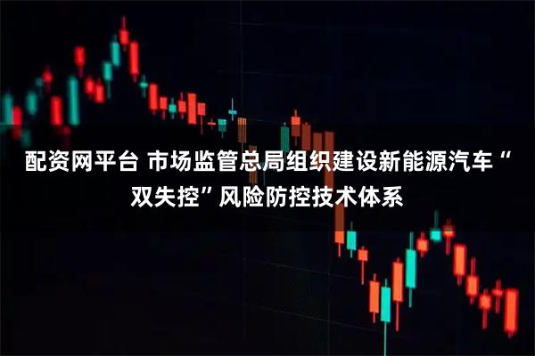 配资网平台 市场监管总局组织建设新能源汽车“双失控”风险防控技术体系