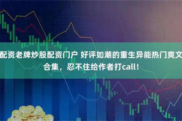 配资老牌炒股配资门户 好评如潮的重生异能热门爽文合集，忍不住给作者打call！