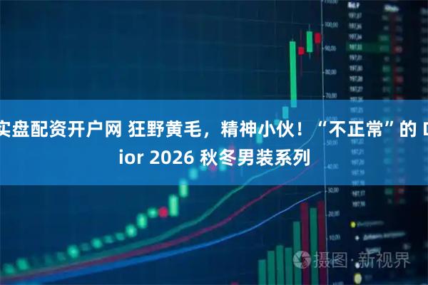 实盘配资开户网 狂野黄毛，精神小伙！“不正常”的 Dior 2026 秋冬男装系列