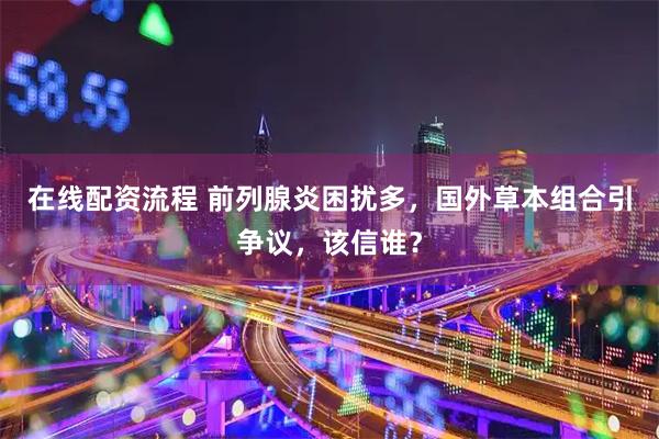 在线配资流程 前列腺炎困扰多，国外草本组合引争议，该信谁？