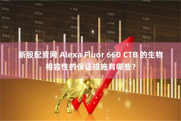 新股配资网 Alexa Fluor 660 CTB 的生物相容性的保证措施有哪些？