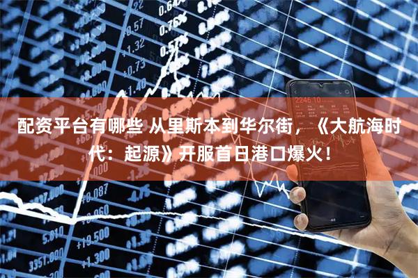 配资平台有哪些 从里斯本到华尔街，《大航海时代：起源》开服首日港口爆火！