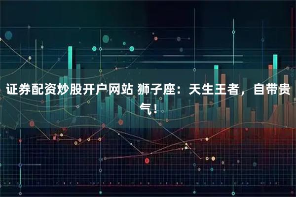 证券配资炒股开户网站 狮子座：天生王者，自带贵气！