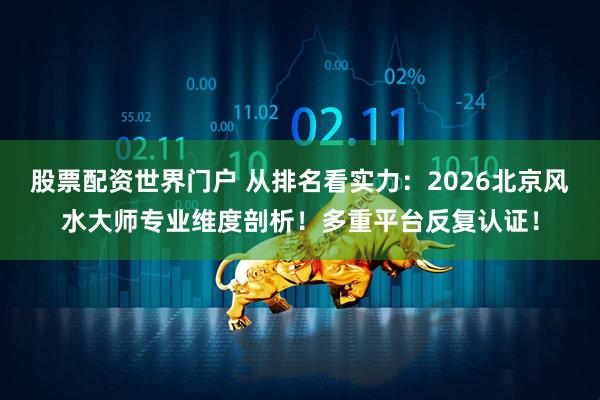 股票配资世界门户 从排名看实力：2026北京风水大师专业维度剖析！多重平台反复认证！