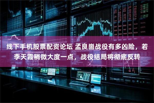 线下手机股票配资论坛 孟良崮战役有多凶险，若李天霞稍微大度一点，战役结局将彻底反转