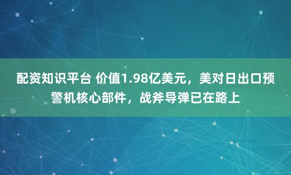 配资知识平台 价值1.98亿美元，美对日出口预警机核心部件，战斧导弹已在路上