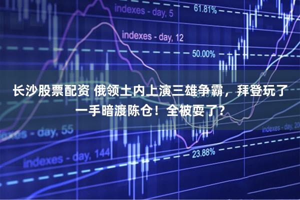 长沙股票配资 俄领土内上演三雄争霸，拜登玩了一手暗渡陈仓！全被耍了？