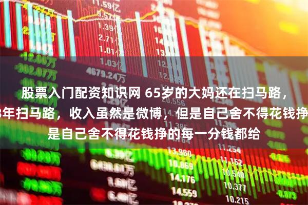 股票入门配资知识网 65岁的大妈还在扫马路，她在环卫工作38年扫马路，收入虽然是微博，但是自己舍不得花钱挣的每一分钱都给