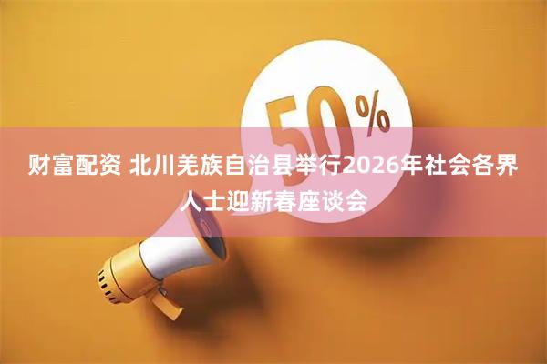 财富配资 北川羌族自治县举行2026年社会各界人士迎新春座谈会
