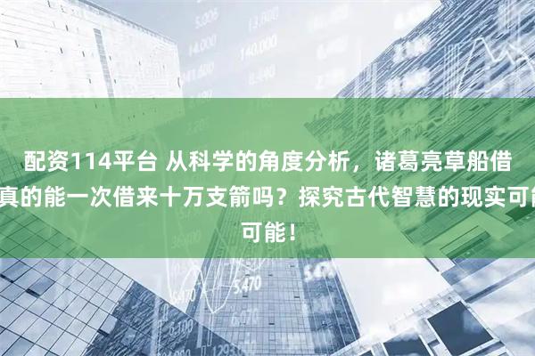 配资114平台 从科学的角度分析，诸葛亮草船借箭真的能一次借来十万支箭吗？探究古代智慧的现实可能！