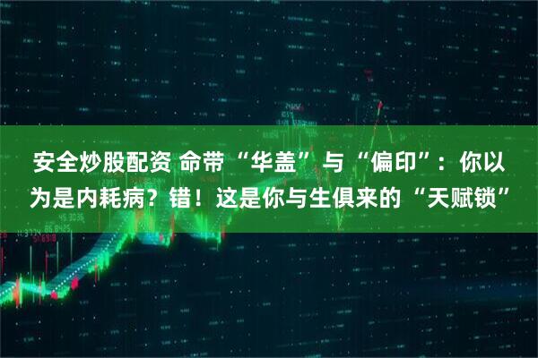 安全炒股配资 命带 “华盖” 与 “偏印”：你以为是内耗病？错！这是你与生俱来的 “天赋锁”