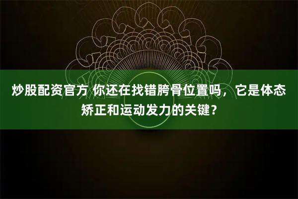 炒股配资官方 你还在找错胯骨位置吗，它是体态矫正和运动发力的关键？