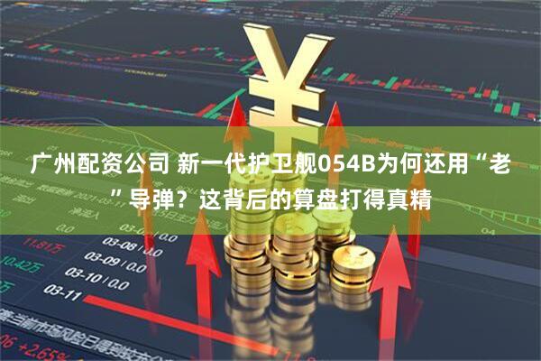 广州配资公司 新一代护卫舰054B为何还用“老”导弹？这背后的算盘打得真精