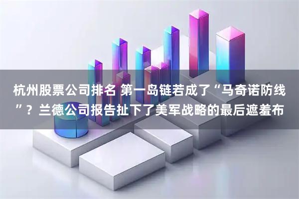 杭州股票公司排名 第一岛链若成了“马奇诺防线”？兰德公司报告扯下了美军战略的最后遮羞布