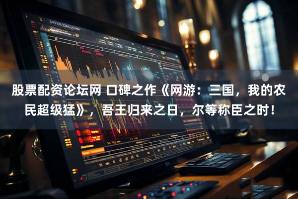 股票配资论坛网 口碑之作《网游：三国，我的农民超级猛》，吾王归来之日，尔等称臣之时！