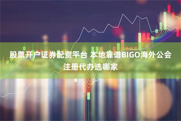 股票开户证券配资平台 本地靠谱BIGO海外公会注册代办选哪家