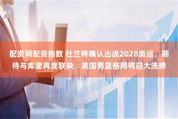 配资网配资指数 杜兰特确认出战2028奥运,期待与库里再度联袂,美国男篮格局将迎大洗牌