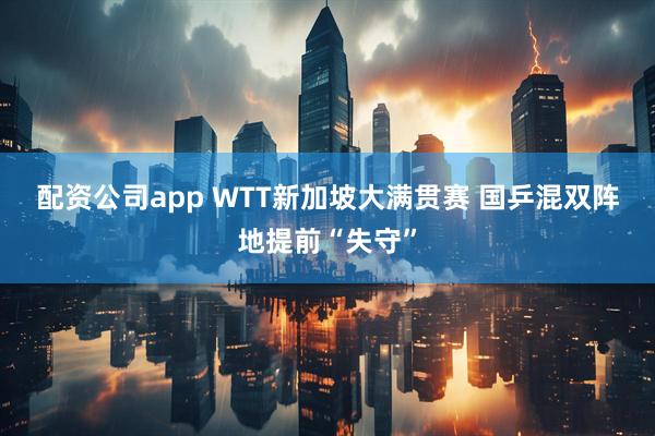 配资公司app WTT新加坡大满贯赛 国乒混双阵地提前“失守”
