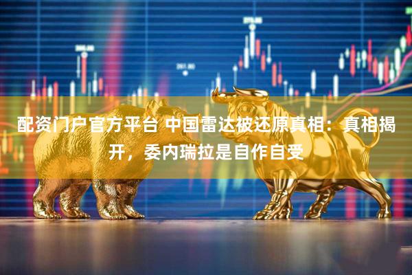 配资门户官方平台 中国雷达被还原真相：真相揭开，委内瑞拉是自作自受