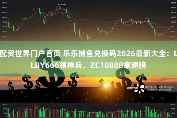 配资世界门户首页 乐乐捕鱼兑换码2026最新大全:LLBY666领神兵,ZC10888拿翅膀