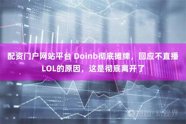配资门户网站平台 Doinb彻底摊牌，回应不直播LOL的原因，这是彻底离开了