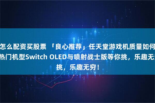 怎么配资买股票 「良心推荐」任天堂游戏机质量如何?热门机型Switch OLED与喷射战士版等你挑,乐趣无穷!