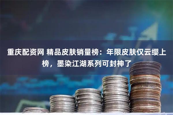 重庆配资网 精品皮肤销量榜：年限皮肤仅云缨上榜，墨染江湖系列可封神了