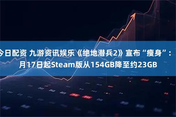 今日配资 九游资讯娱乐《绝地潜兵2》宣布“瘦身”：3月17日起Steam版从154GB降至约23GB