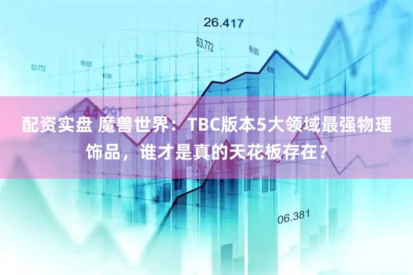 配资实盘 魔兽世界：TBC版本5大领域最强物理饰品，谁才是真的天花板存在？