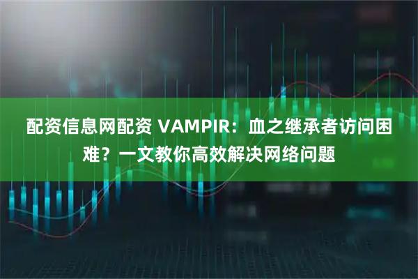 配资信息网配资 VAMPIR：血之继承者访问困难？一文教你高效解决网络问题