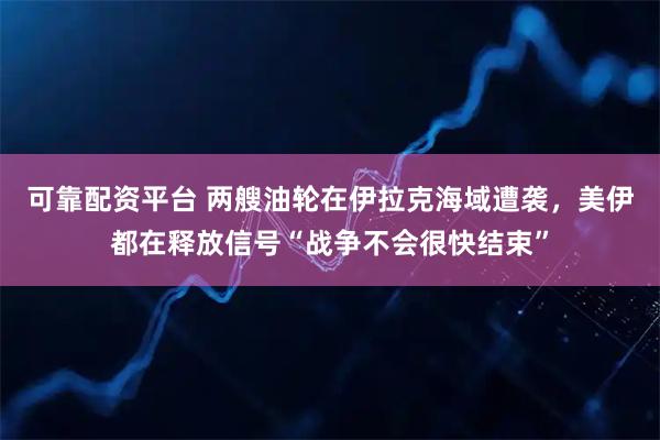 可靠配资平台 两艘油轮在伊拉克海域遭袭，美伊都在释放信号“战争不会很快结束”