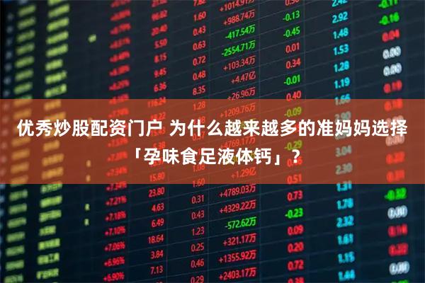 优秀炒股配资门户 为什么越来越多的准妈妈选择「孕味食足液体钙」?